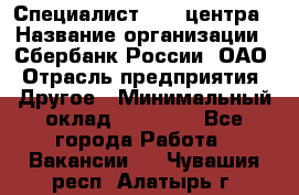 Специалист call-центра › Название организации ­ Сбербанк России, ОАО › Отрасль предприятия ­ Другое › Минимальный оклад ­ 18 500 - Все города Работа » Вакансии   . Чувашия респ.,Алатырь г.